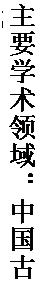 文本框: 主要学术领域：中国古代