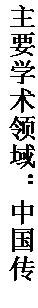 文本框: 主要学术领域：中国传统