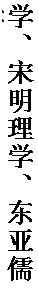 文本框: 学、宋明理学、东亚儒学