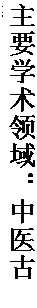 文本框: 主要学术领域：中医古籍