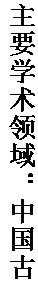 文本框: 主要学术领域：中国古代